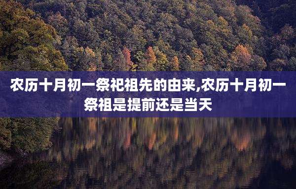 农历十月初一祭祀祖先的由来,农历十月初一祭祖是提前还是当天
