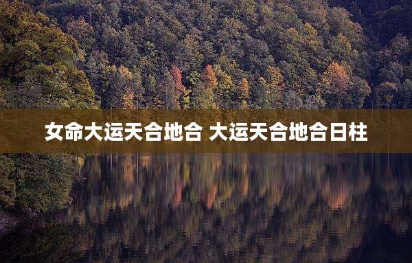 女命大运天合地合 大运天合地合日柱