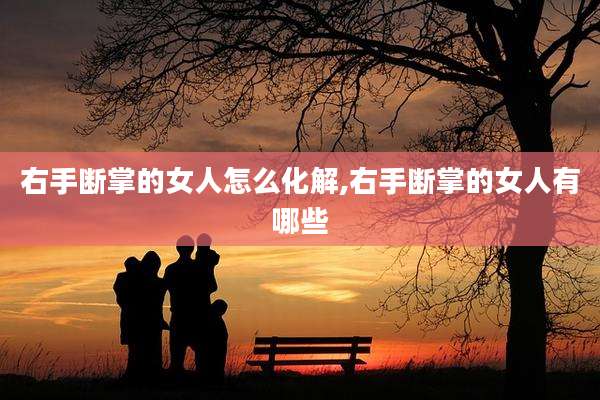 右手断掌的女人怎么化解,右手断掌的女人有哪些