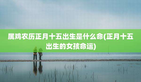 属鸡农历正月十五出生是什么命(正月十五出生的女孩命运)