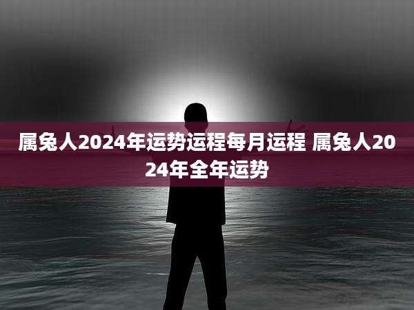 属兔人2024年运势运程每月运程 属兔人2024年全年运势