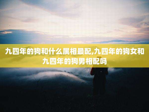 九四年的狗和什么属相最配,九四年的狗女和九四年的狗男相配吗
