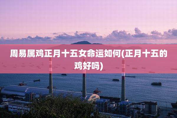 周易属鸡正月十五女命运如何(正月十五的鸡好吗)