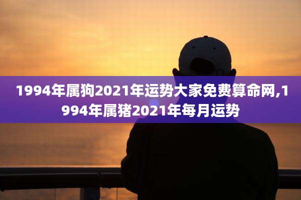 1994年属狗2021年运势大家免费算命网,1994年属猪2021年每月运势