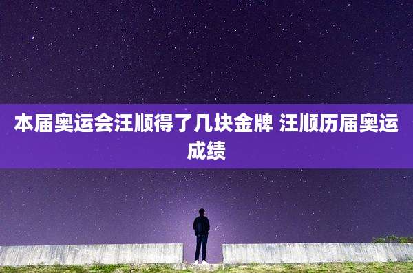 本届奥运会汪顺得了几块金牌 汪顺历届奥运成绩