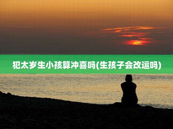 犯太岁生小孩算冲喜吗(生孩子会改运吗)