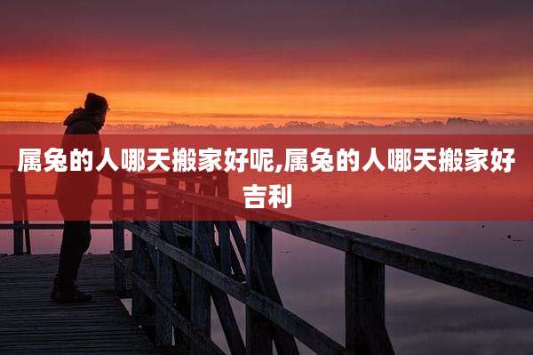 属兔的人哪天搬家好呢,属兔的人哪天搬家好吉利