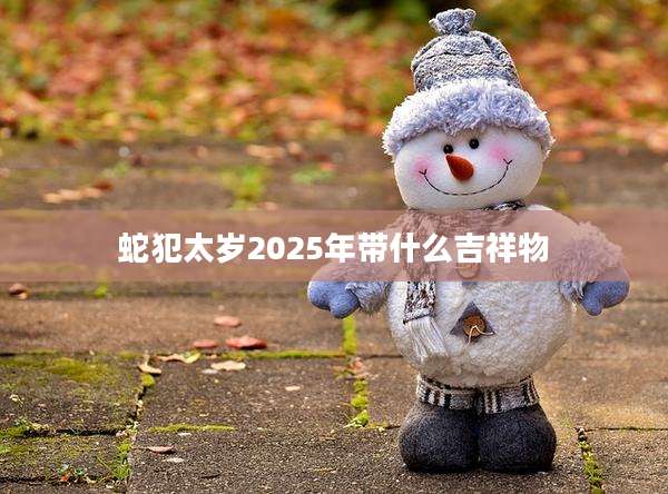 蛇犯太岁2025年带什么吉祥物