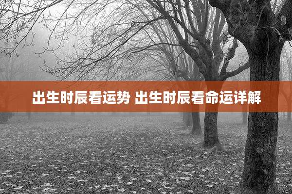 出生时辰看运势 出生时辰看命运详解