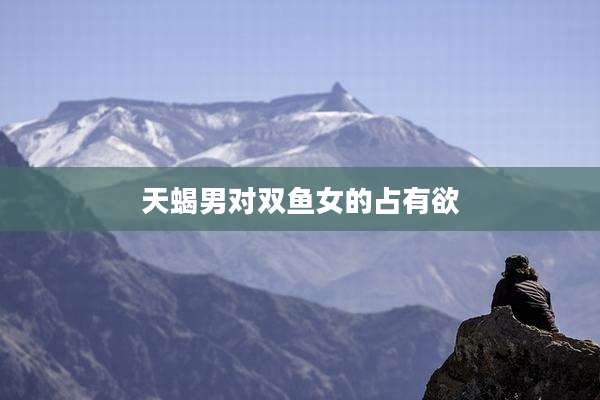 天蝎男对双鱼女的占有欲
