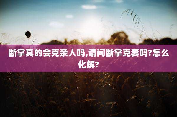 断掌真的会克亲人吗,请问断掌克妻吗?怎么化解?