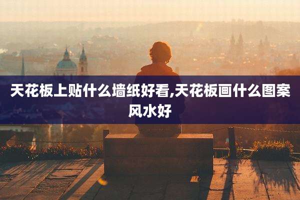 天花板上贴什么墙纸好看,天花板画什么图案风水好