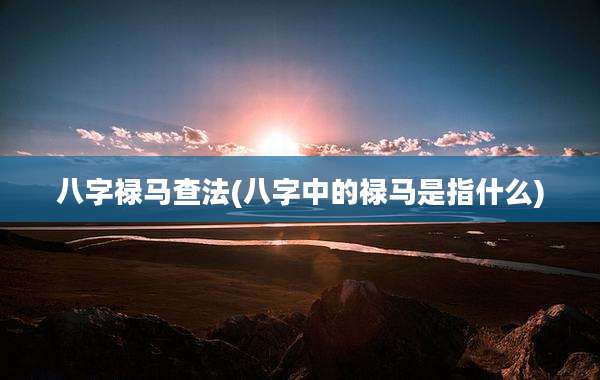 八字禄马查法(八字中的禄马是指什么)