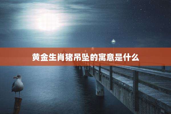 黄金生肖猪吊坠的寓意是什么