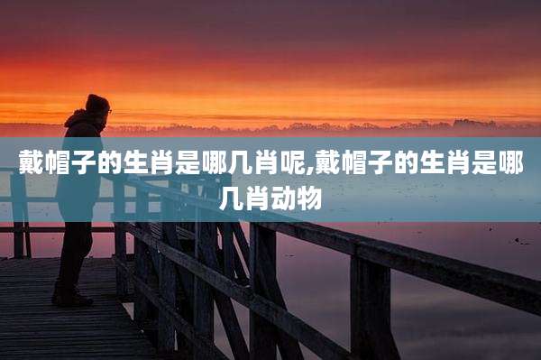 戴帽子的生肖是哪几肖呢,戴帽子的生肖是哪几肖动物