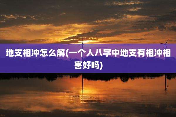 地支相冲怎么解(一个人八字中地支有相冲相害好吗)