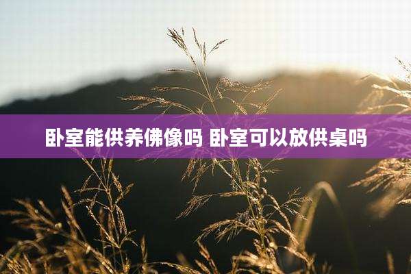 卧室能供养佛像吗 卧室可以放供桌吗