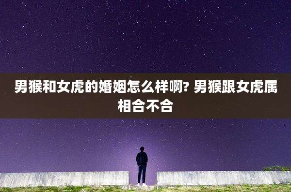 男猴和女虎的婚姻怎么样啊? 男猴跟女虎属相合不合