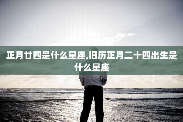 正月廿四是什么星座,旧历正月二十四出生是什么星座