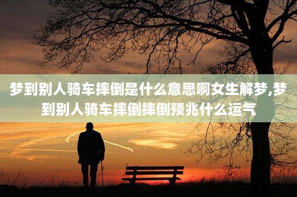 梦到别人骑车摔倒是什么意思啊女生解梦,梦到别人骑车摔倒摔倒预兆什么运气