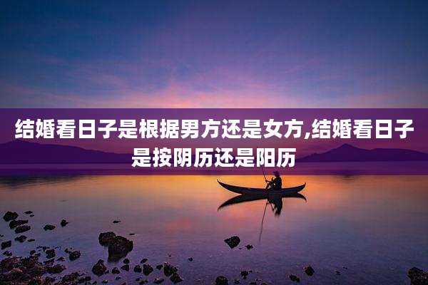结婚看日子是根据男方还是女方,结婚看日子是按阴历还是阳历