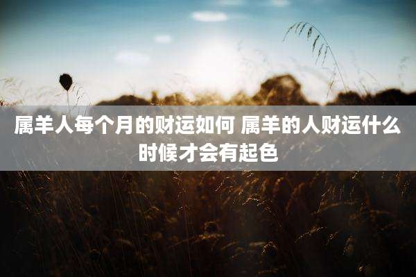 属羊人每个月的财运如何 属羊的人财运什么时候才会有起色