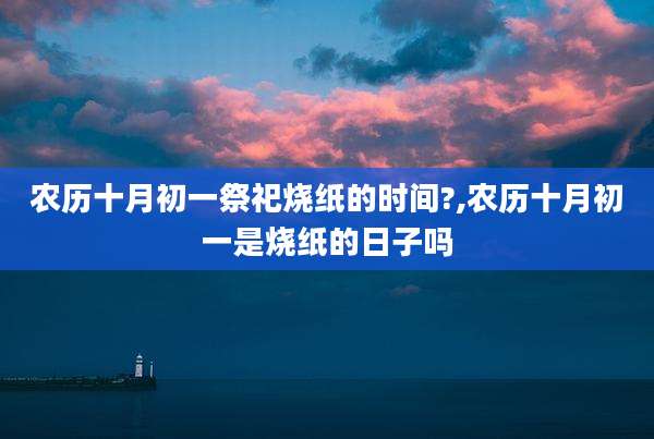 农历十月初一祭祀烧纸的时间?,农历十月初一是烧纸的日子吗