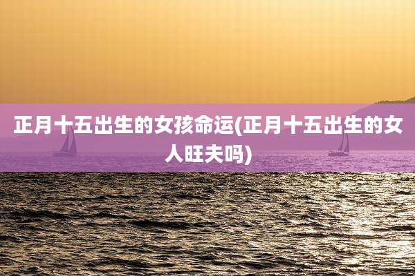 正月十五出生的女孩命运(正月十五出生的女人旺夫吗)