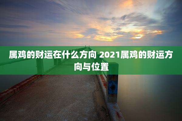 属鸡的财运在什么方向 2021属鸡的财运方向与位置
