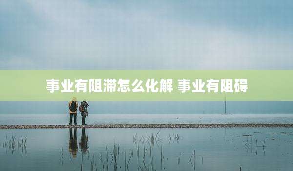 事业有阻滞怎么化解 事业有阻碍