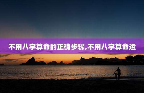 不用八字算命的正确步骤,不用八字算命运
