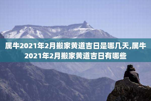属牛2021年2月搬家黄道吉日是哪几天,属牛2021年2月搬家黄道吉日有哪些