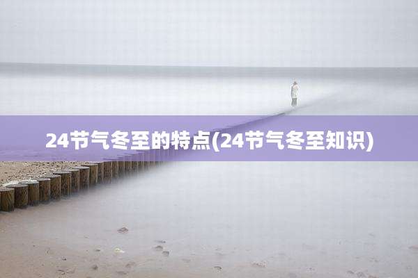 24节气冬至的特点(24节气冬至知识)