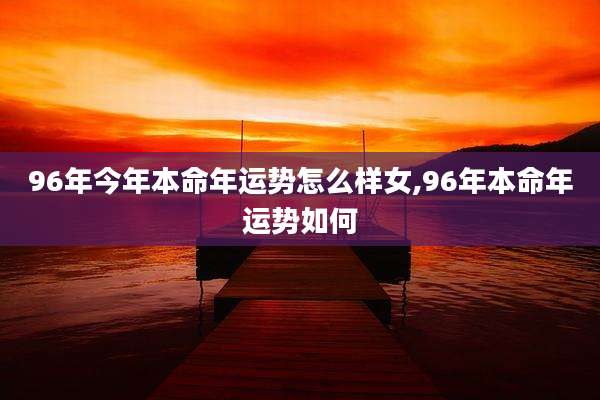 96年今年本命年运势怎么样女,96年本命年运势如何