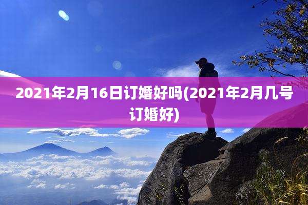 2021年2月16日订婚好吗(2021年2月几号订婚好)