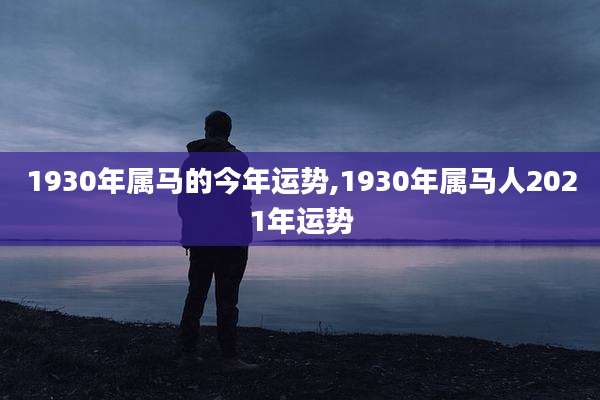 1930年属马的今年运势,1930年属马人2021年运势
