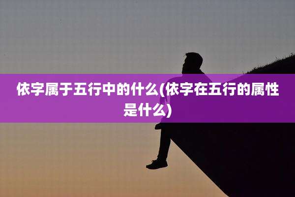 依字属于五行中的什么(依字在五行的属性是什么)