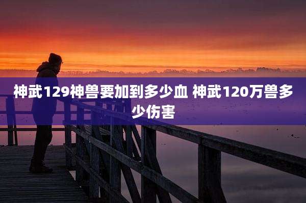 神武129神兽要加到多少血 神武120万兽多少伤害