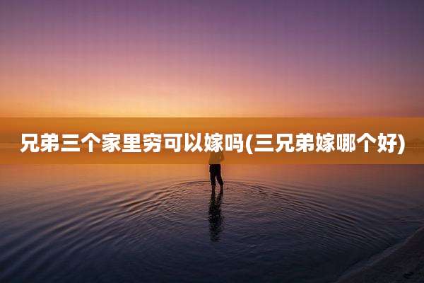 兄弟三个家里穷可以嫁吗(三兄弟嫁哪个好)