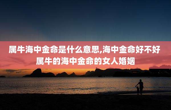 属牛海中金命是什么意思,海中金命好不好 属牛的海中金命的女人婚姻