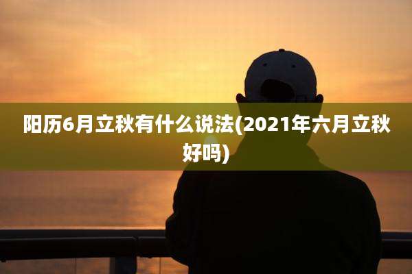 阳历6月立秋有什么说法(2021年六月立秋好吗)