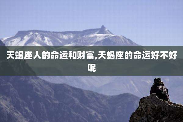 天蝎座人的命运和财富,天蝎座的命运好不好呢