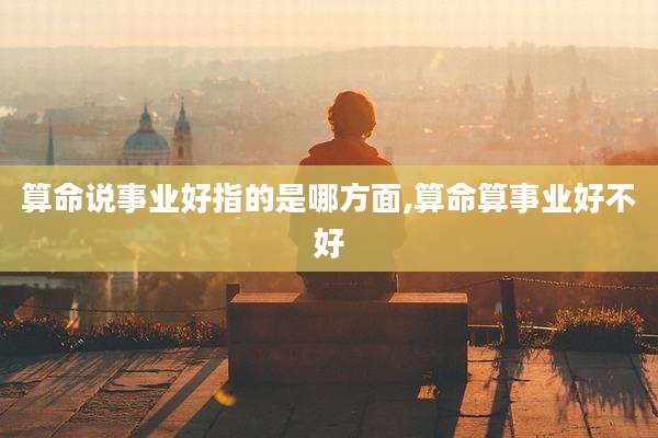 算命说事业好指的是哪方面,算命算事业好不好