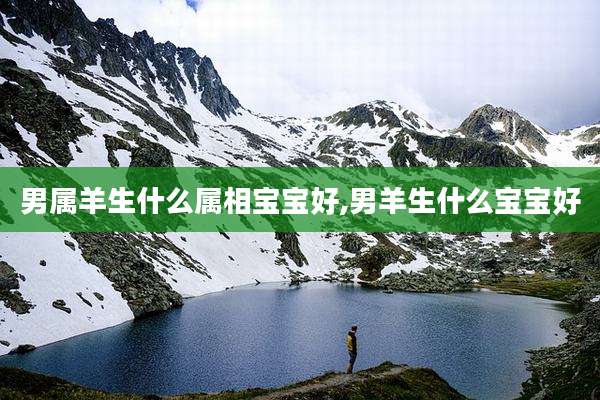 男属羊生什么属相宝宝好,男羊生什么宝宝好