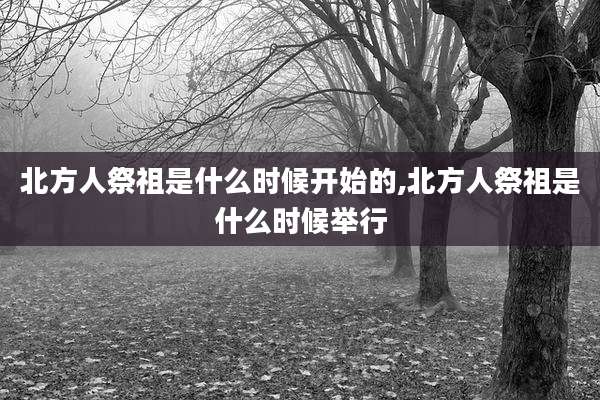 北方人祭祖是什么时候开始的,北方人祭祖是什么时候举行