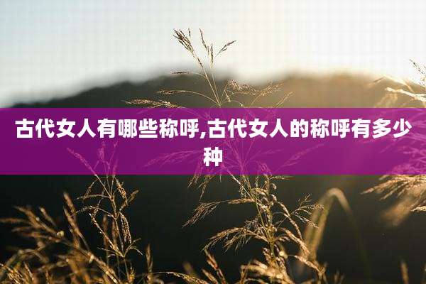古代女人有哪些称呼,古代女人的称呼有多少种
