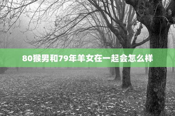 80猴男和79年羊女在一起会怎么样