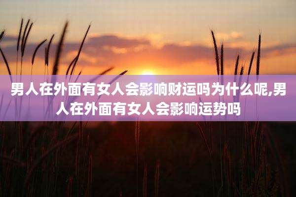 男人在外面有女人会影响财运吗为什么呢,男人在外面有女人会影响运势吗
