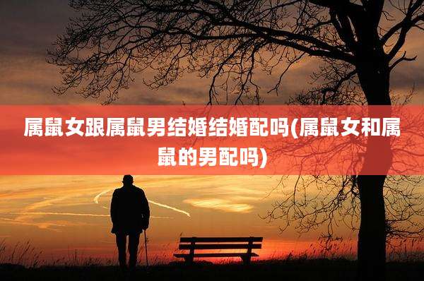 属鼠女跟属鼠男结婚结婚配吗(属鼠女和属鼠的男配吗)