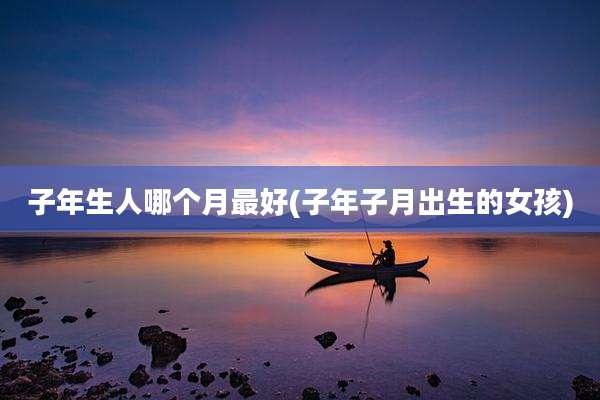 子年生人哪个月最好(子年子月出生的女孩)